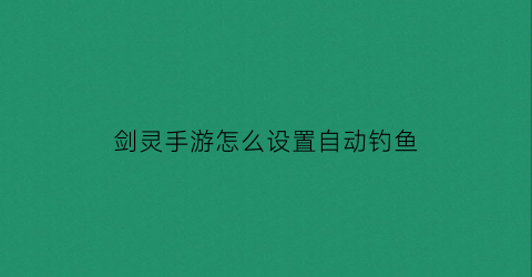 “剑灵手游怎么设置自动钓鱼(剑灵怎么自动使用技能)