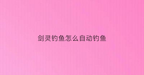剑灵钓鱼怎么自动钓鱼(剑灵钓鱼场怎么钓鱼)