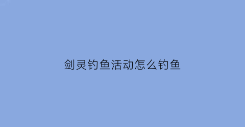 剑灵钓鱼活动怎么钓鱼(剑灵钓鱼的地方有几处怎么走)