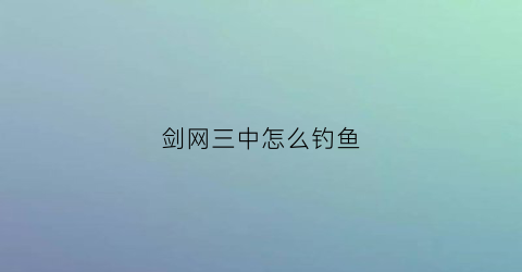 剑网三中怎么钓鱼(剑网三如何钓鱼)