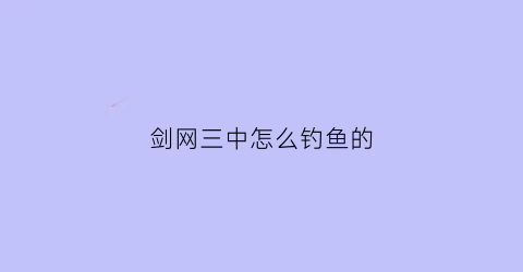 剑网三中怎么钓鱼的(剑网三钓鱼能钓到什么)