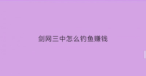 剑网三中怎么钓鱼赚钱(剑网三能钓鱼吗)