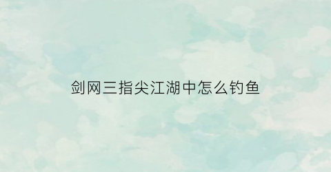 “剑网三指尖江湖中怎么钓鱼(剑3手游指尖江湖钓鱼)