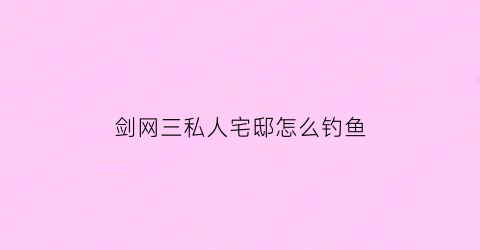 剑网三私人宅邸怎么钓鱼(剑网三有宅邸事件)