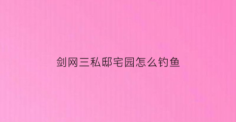 剑网三私邸宅园怎么钓鱼(剑网三宅邸怎么升级)