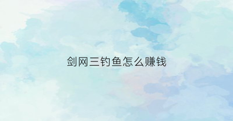 剑网三钓鱼怎么赚钱(剑网3钓鱼)