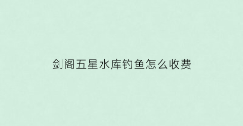 剑阁五星水库钓鱼怎么收费(五星水库可以免费钓鱼吗)