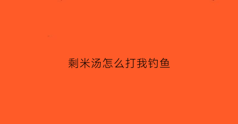 剩米汤怎么打我钓鱼(剩米汤怎么办)
