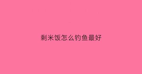 剩米饭怎么钓鱼最好(剩下的米饭能钓什么鱼)