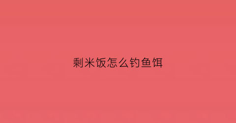 剩米饭怎么钓鱼饵(剩米饭可以打窝钓鲫鱼吗)