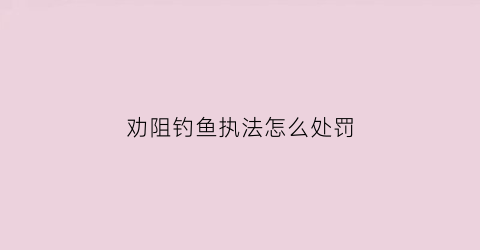 劝阻钓鱼执法怎么处罚