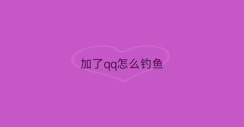 加了qq怎么钓鱼(加qq怎么加的)