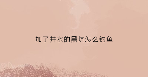 加了井水的黑坑怎么钓鱼(井加深后没水)