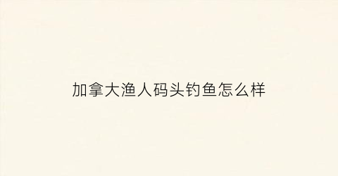 加拿大渔人码头钓鱼怎么样(加拿大渔船)