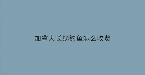 “加拿大长线钓鱼怎么收费(加拿大钓鲤鱼)