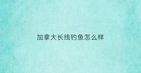 加拿大长线钓鱼怎么样(加拿大长线钓鱼怎么样啊)