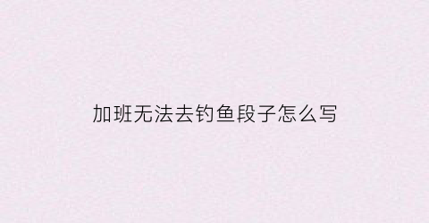 加班无法去钓鱼段子怎么写(加班无法去钓鱼段子怎么写句子)