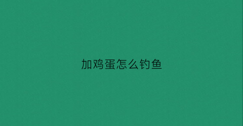 加鸡蛋怎么钓鱼(加鸡蛋怎么钓鱼最好)