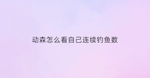 “动森怎么看自己连续钓鱼数(动森怎么钓鱼成功率高)