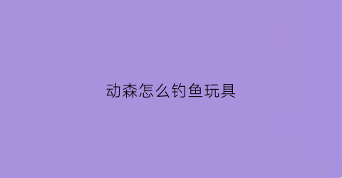 动森怎么钓鱼玩具(动森怎么钓鱼鱼饵)
