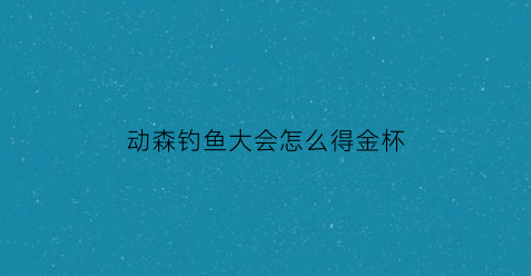 动森钓鱼大会怎么得金杯
