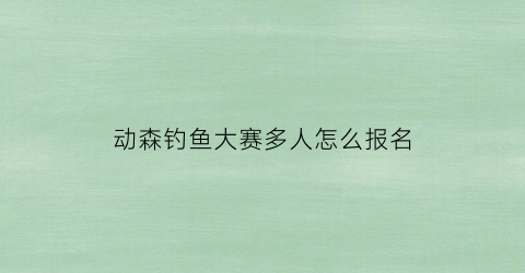 动森钓鱼大赛多人怎么报名(动森钓鱼大赛可以调时间嘛)