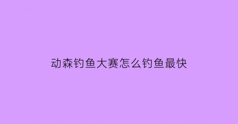 “动森钓鱼大赛怎么钓鱼最快(动森钓鱼比赛时间)