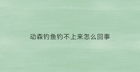 动森钓鱼钓不上来怎么回事(动森钓鱼不上钩)