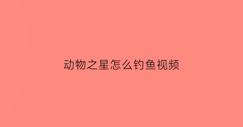 动物之星怎么钓鱼视频(动物之星怎么喂食)