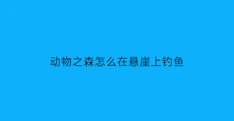 “动物之森怎么在悬崖上钓鱼(动物之森悬崖施工技巧)