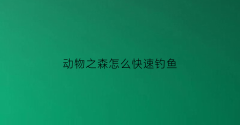 动物之森怎么快速钓鱼(集合啦动物之森钓鱼攻略)