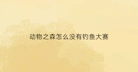 动物之森怎么没有钓鱼大赛(动物之森钓鱼鱼跑了)
