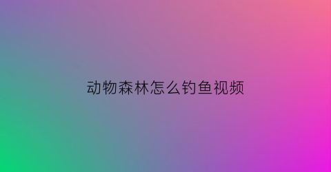 动物森林怎么钓鱼视频(动物森林怎么钓鱼视频教学)