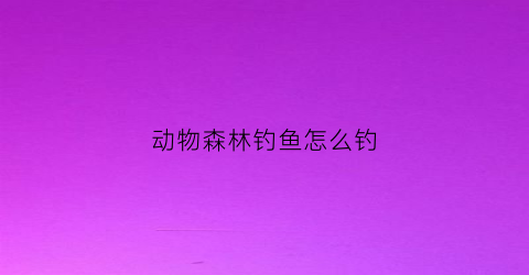 动物森林钓鱼怎么钓(动物森林钓鱼怎么钓视频)
