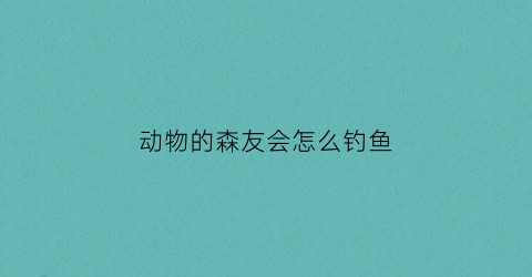 动物的森友会怎么钓鱼(动物森友会怎么钓鱼需要等多久)