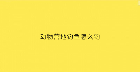 动物营地钓鱼怎么钓(动物营地游戏)