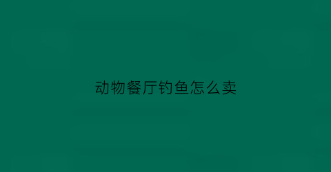 动物餐厅钓鱼怎么卖(动物餐厅钓上来的鱼怎么招租)