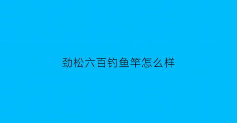 劲松六百钓鱼竿怎么样