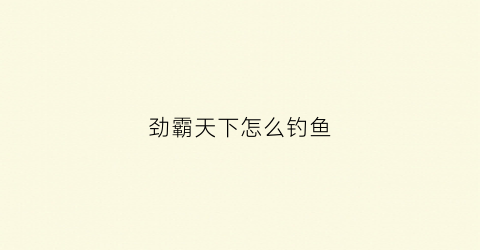 劲霸天下怎么钓鱼(劲霸天是什么药)