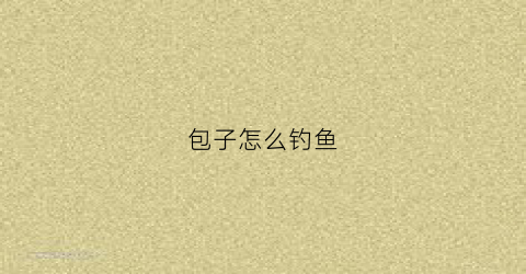 包子怎么钓鱼(钩包子完整视频)