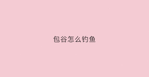 包谷怎么钓鱼(包谷怎么钓鱼视频)