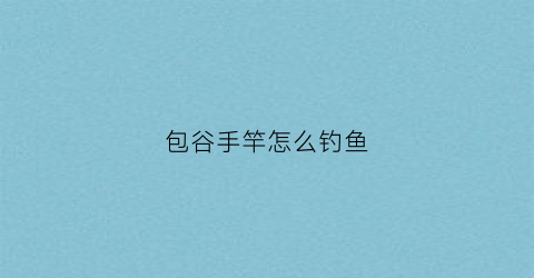 包谷手竿怎么钓鱼(包谷钓鱼怎么钓)