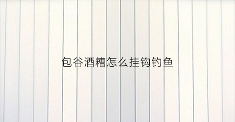 包谷酒糟怎么挂钩钓鱼(酒糟包谷钓翘嘴)