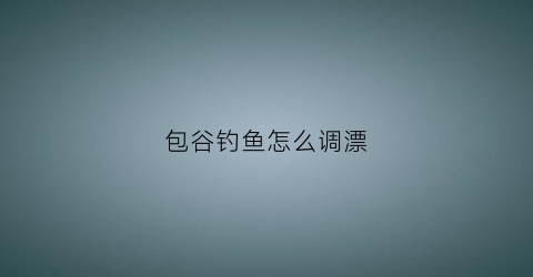 包谷钓鱼怎么调漂