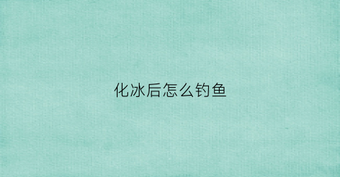 化冰后怎么钓鱼(刚化冰可以钓鲫鱼吗)