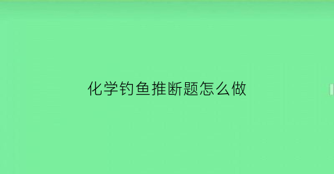 化学钓鱼推断题怎么做(做化学推断题的技巧)