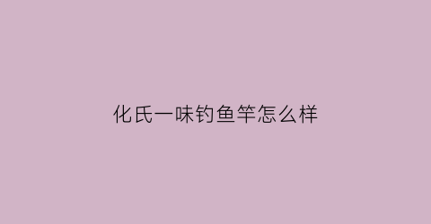 “化氏一味钓鱼竿怎么样(化氏一味鱼竿官方旗舰店)