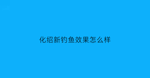 化绍新钓鱼效果怎么样(化绍新在钓鱼界地位)