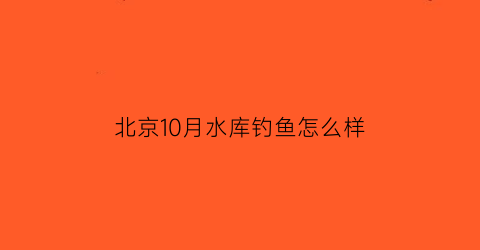 北京10月水库钓鱼怎么样(北京10月水库钓鱼怎么样了)