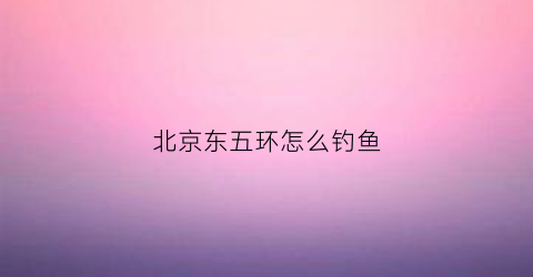 北京东五环怎么钓鱼(北京东五环附近好玩的地方)